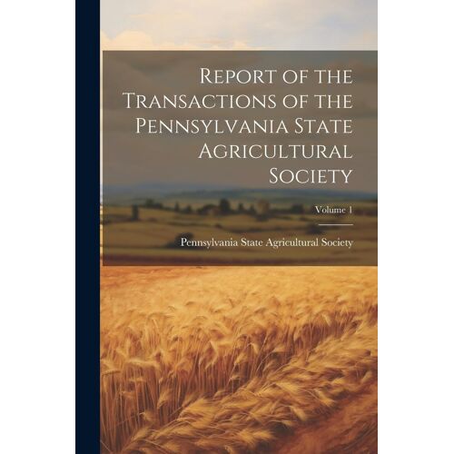 Report Of The Transactions Of The Pennsylvania State Agricultural Society; Volume 1
