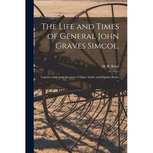 The Life And Times Of General John Graves Simcoe,: Together With Some Account Of Major André And Captain Brant. --