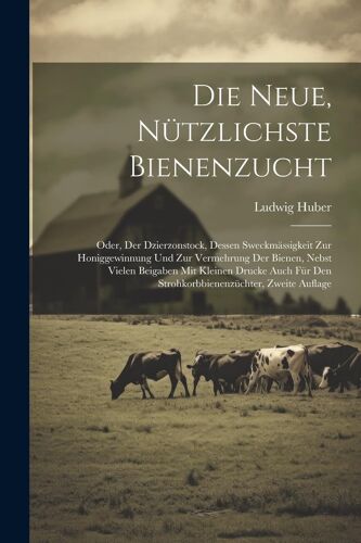 Die Neue, Nã¿Tzlichste Bienenzucht: Oder, Der Dzierzonstock, Dessen Sweckmã¿Ssigkeit Zur Honiggewinnung Und Zur Vermehrung Der Bienen, Nebst Vielen Beigaben Mit Kleinen Drucke Auch Fã¿R Den Strohkorbb