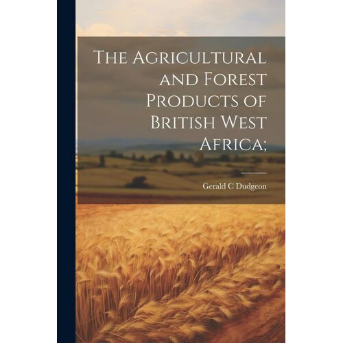 The Agricultural And Forest Products Of British West Africa;