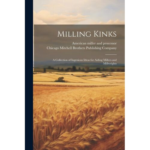 Milling Kinks; A Collection Of Ingenious Ideas For Aiding Millers And Millwrights