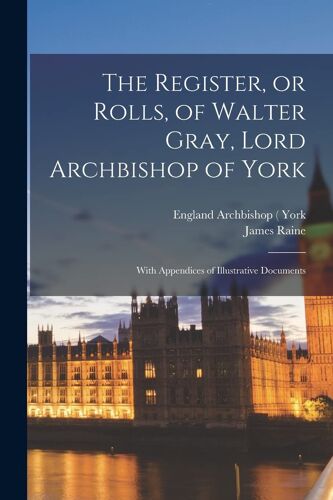 The Register, Or Rolls, Of Walter Gray, Lord Archbishop Of York: With Appendices Of Illustrative Documents