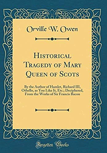 Historical Tragedy Of Mary Queen Of Scots: By The Author Of Hamlet, Richard Iii, Othello, As You Like It, Etc.; Deciphered, From The Works Of Sir Francis Bacon (Classic Reprint)