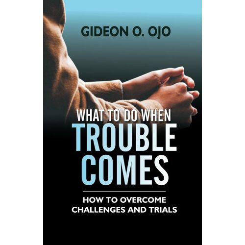 What To Do When Trouble Comes: - How To Ovecome Challenges And Trials
