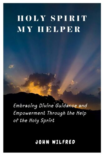Holy Spirit My Helper: Embracing Divine Guidance And Empowerment Through The Help Of The Holy Spirit