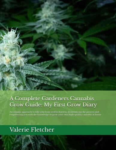 A Complete Gardeners Cannabis Grow Guide: My First Grow Diary: An Organic Approach To Take You From Seed To Harvest, Demystifying The Process And ... Grow Your Own High-Quality Cannabis At Home