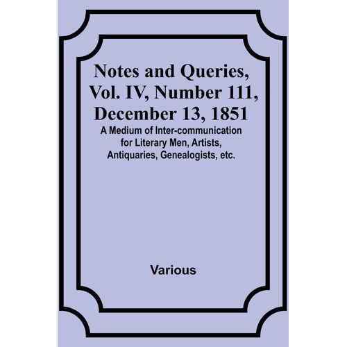 Notes And Queries, Vol. Iv, Number 111, December 13, 1851 ; A Medium Of Inter-Communication For Literary Men, Artists, Antiquaries, Genealogists, Etc.