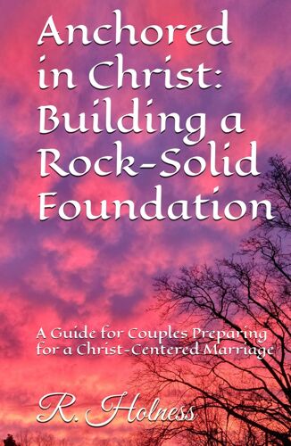 Anchored In Christ: Building A Rock-Solid Foundation: A Guide For Couples Preparing For A Christ-Centered Marriage