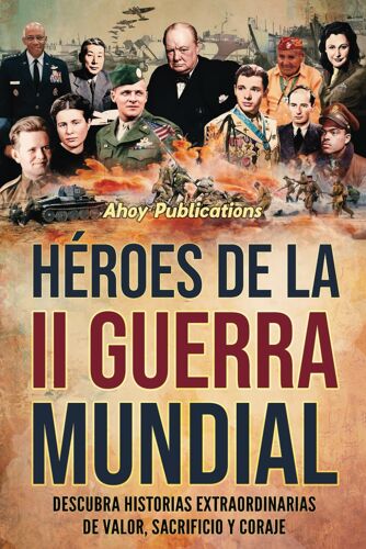 Héroes De La Ii Guerra Mundial: Descubra Historias Extraordinarias De Valor, Sacrificio Y Coraje (Colección De Historias Curiosas)