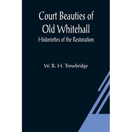 Court Beauties Of Old Whitehall; Historiettes Of The Restoration