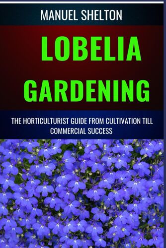 Lobelia Gardening Horticulturists Guide From Cultivation Till Commmercial Success: The Comprehensive Handbook For Cultivation, Maintenance, Expert Tips For Blooming Success From Seed To Market