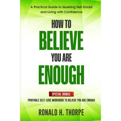 How To Believe You Are Enough: A Practical Guide To Quieting Self-Doubt And Living With Confidence