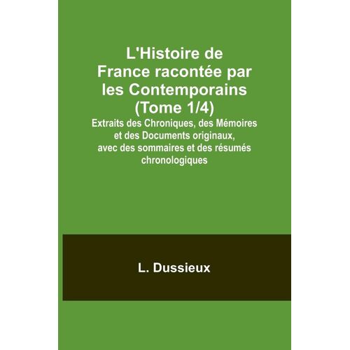L'histoire De France Racontée Par Les Contemporains (Tome 1/4); Extraits Des Chroniques, Des Mémoires Et Des Documents Originaux, Avec Des Sommaires Et Des Résumés Chronologiques