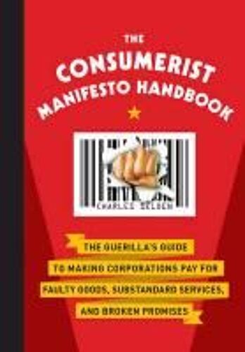 The Consumerist Manifesto Handbook: The Guerilla's Guide To Making Corporations Pay For Faulty Goods, Substandard Services, And Broken Promises