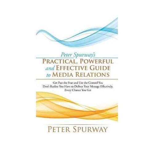 Peter Spurway's Practical, Powerful And Effective Guide To Media Relations