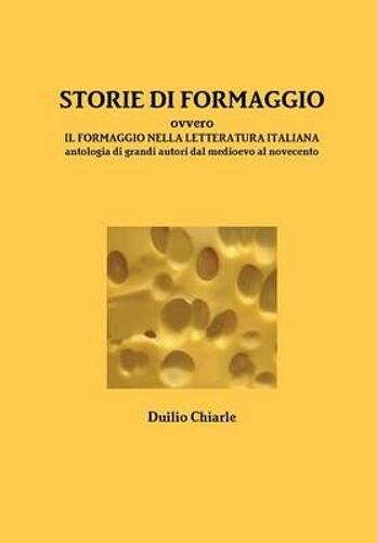 Storie Di Formaggio Ovvero Il Formaggio Nella Letteratura Italiana - Antologia Di Grandi Autori Dal Medioevo Al Novecento