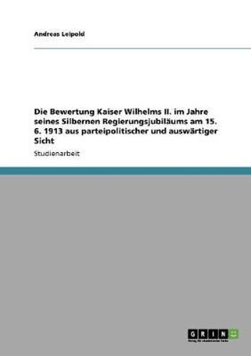 Die Bewertung Kaiser Wilhelms Ii. Im Jahre Seines Silbernen Regierungsjubiläums Am 15. 6. 1913 Aus Parteipolitischer Und Auswärtiger Sicht