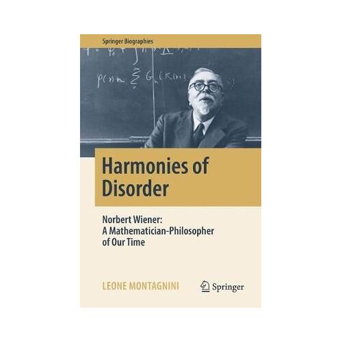 Harmonies Of Disorder: Norbert Wiener: A Mathematician-Philosopher Of Our Time (Springer Biographies)