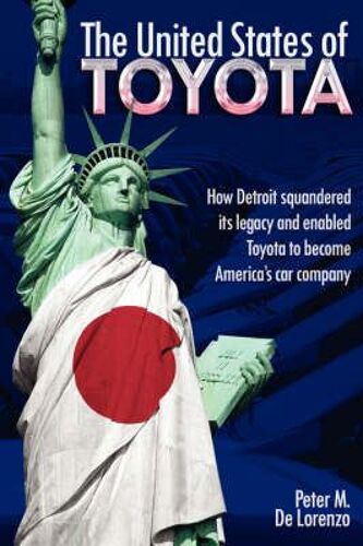 The United States Of Toyota: How Detroit Squandered Its Legacy And Enabled Toyota To Become America's Car Company