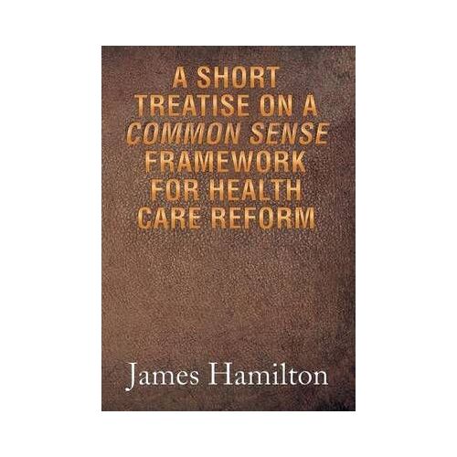 A Short Treatise On A Common Sense Framework For Health Care Reform