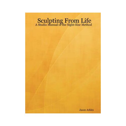 Sculpting From Life - A Studio Manual Of The Sight-Size Method