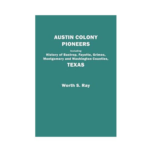Austin Colony Pioneers. Including History Of Bastrop, Fayette, Grimes, Montgomery And Washington Counties, Texas