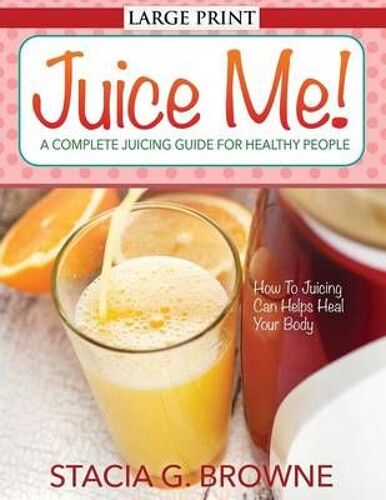 Juice Me! A Complete Juicing Guide For Healthy People