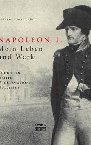 Napoleon I. Mein Leben Und Werk. Schriften, Briefe, Proklamationen, Bulletins