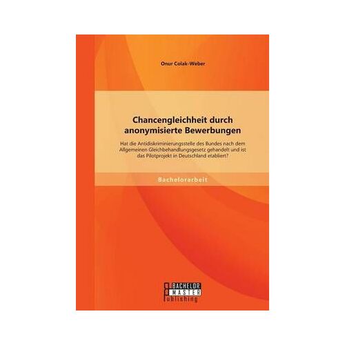 Chancengleichheit Durch Anonymisierte Bewerbungen: Hat Die Antidiskriminierungsstelle Des Bundes Nach Dem Allgemeinen Gleichbehandlungsgesetz Gehandelt Und Ist Das Pilotprojekt In Deutschland Etabliert?