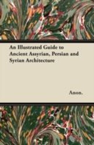 An Illustrated Guide To Ancient Assyrian, Persian And Syrian Architecture