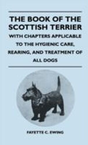 The Book Of The Scottish Terrier - With Chapters Applicable To The Hygienic Care, Rearing, And Treatment Of All Dogs