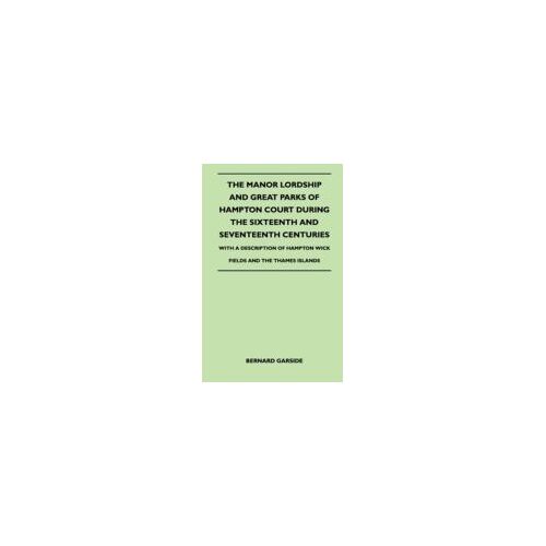 The Manor Lordship And Great Parks Of Hampton Court During The Sixteenth And Seventeenth Centuries - With A Description Of Hampton Wick Fields And The Thames Islands