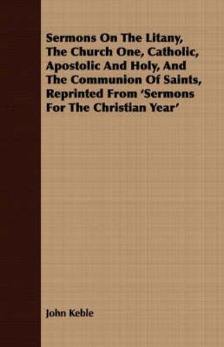 Sermons On The Litany, The Church One, Catholic, Apostolic And Holy, And The Communion Of Saints, Reprinted From 'sermons For The Christian Year'