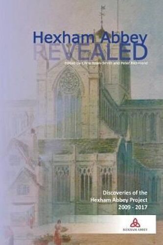 Hexham Abbey Revealed: The Hexham Abbey Project 2009-2017