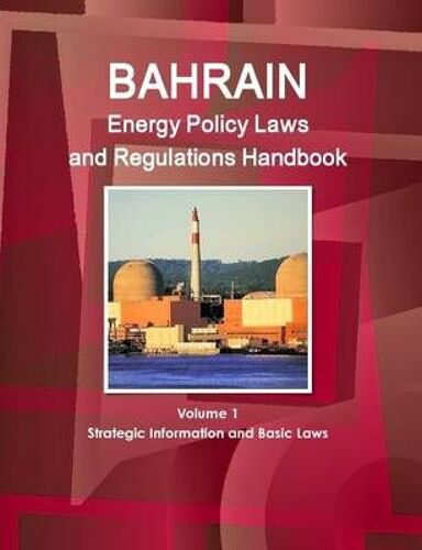 Bahrain Energy Policy Laws And Regulations Handbook Volume 1 Strategic Information And Basic Laws
