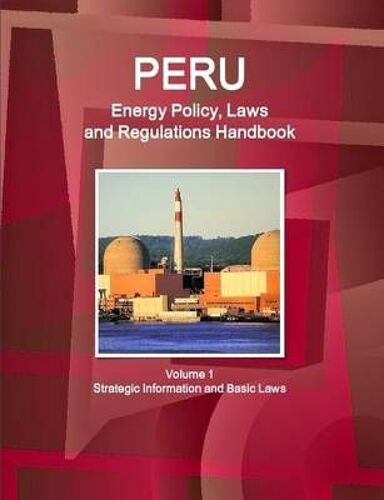 Peru Energy Policy, Laws And Regulations Handbook Volume 1 Strategic Information And Basic Laws