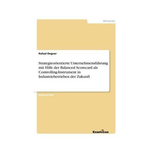 Strategieorientierte Unternehmensführung Mit Hilfe Der Balanced Scorecard Als Controlling-Instrument In Industriebetrieben Der Zukunft