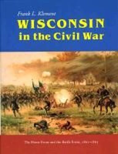 Wisconsin In The Civil War: The Home Front And The Battle Front, 1861-1865