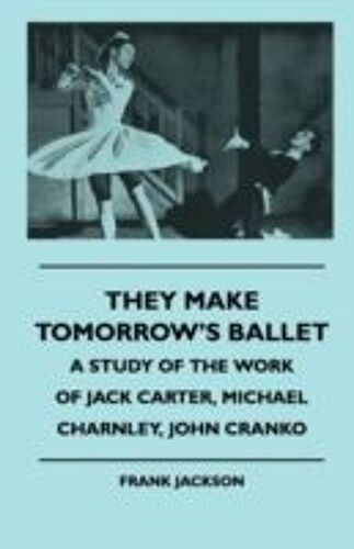 They Make Tomorrow's Ballet - A Study Of The Work Of Jack Carter, Michael Charnley, John Cranko