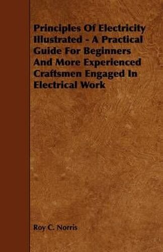 Principles Of Electricity Illustrated - A Practical Guide For Beginners And More Experienced Craftsmen Engaged In Electrical Work