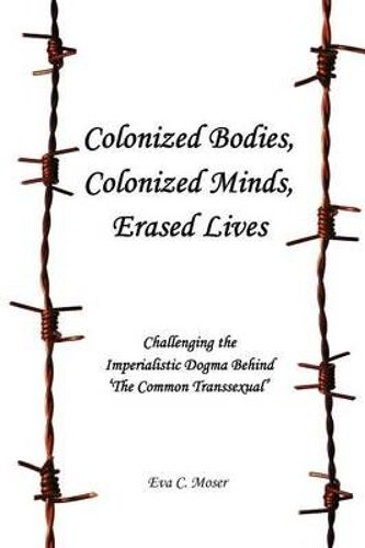 Colonized Bodies, Colonized Minds, Erased Lives - Challenging The Imperialistic Dogma Behind 'the Common Transsexual'