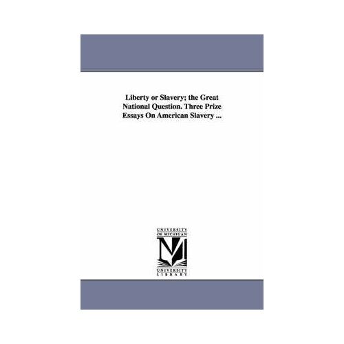Liberty Or Slavery; The Great National Question. Three Prize Essays On American Slavery ...