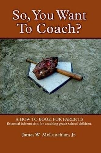 So, You Want To Coach? A How To Book For Parents Essential Information For Coaching Grade School Children