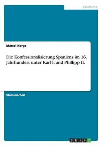 Die Konfessionalisierung Spaniens Im 16. Jahrhundert Unter Karl I. Und Phillipp Ii.