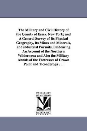 The Military And Civil History Of The County Of Essex, New York; And A General Survey Of Its Physical Geography, Its Mines And Minerals, And Industria