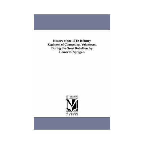 History Of The 13th Infantry Regiment Of Connecticut Volunteers, During The Great Rebellion. By Homer B. Sprague.