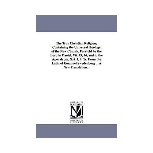 The True Christian Religion; Containing The Universal Theology Of The New Church, Foretold By The Lord In Daniel, Vii. 13, 14, And In The Apocalypse,