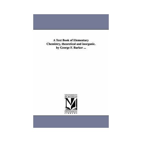 A Text Book Of Elementary Chemistry, Theoretical And Inorganic. By George F. Barker ...