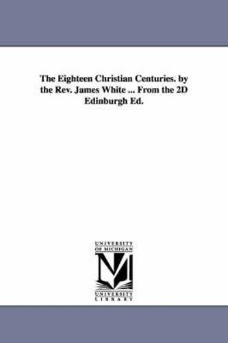 The Eighteen Christian Centuries. By The Rev. James White ... From The 2d Edinburgh Ed.