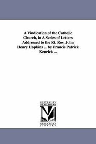A Vindication Of The Catholic Church, In A Series Of Letters Addressed To The Rt. Rev. John Henry Hopkins ... By Francis Patrick Kenrick ...